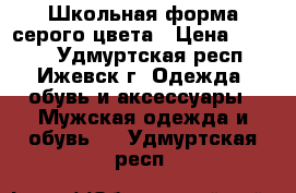 Школьная форма серого цвета › Цена ­ 3 500 - Удмуртская респ., Ижевск г. Одежда, обувь и аксессуары » Мужская одежда и обувь   . Удмуртская респ.